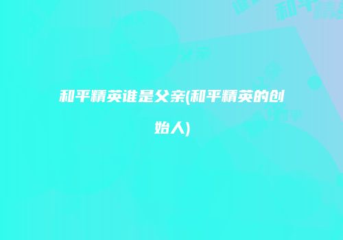和平精英谁是父亲(和平精英的创始人)