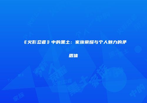 《火影忍者》中的黑土：家族荣耀与个人魅力的矛盾体