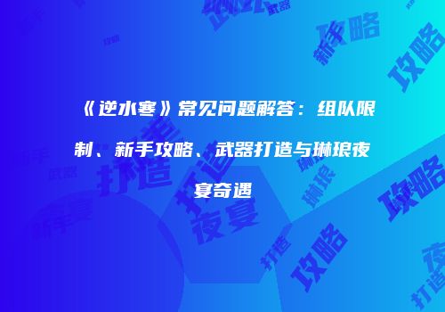 《逆水寒》常见问题解答：组队限制、新手攻略、武器打造与琳琅夜宴奇遇