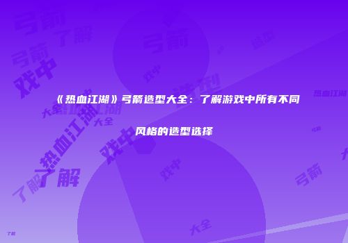 《热血江湖》弓箭造型大全：了解游戏中所有不同风格的造型选择