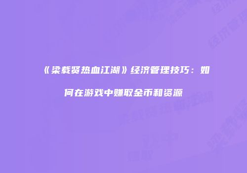 《梁载贤热血江湖》经济管理技巧：如何在游戏中赚取金币和资源