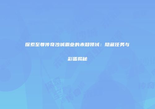 探索至尊传奇沙城霸业的未知领域：隐藏任务与彩蛋揭秘