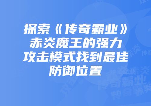 探索《传奇霸业》赤炎魔王的强力攻击模式找到最佳防御位置