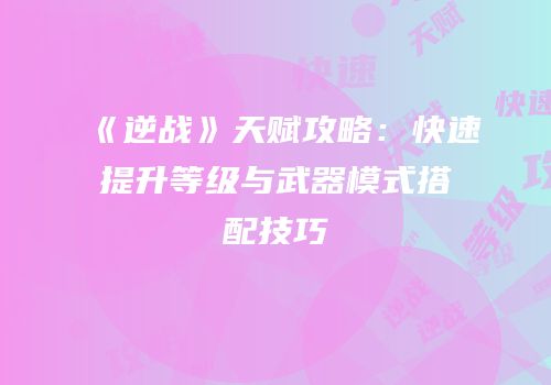 《逆战》天赋攻略：快速提升等级与武器模式搭配技巧