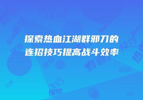 探索热血江湖群邪刀的连招技巧提高战斗效率