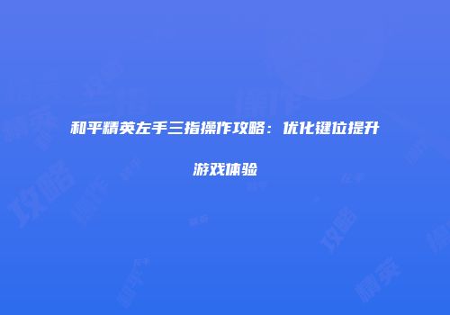 和平精英左手三指操作攻略：优化键位提升游戏体验