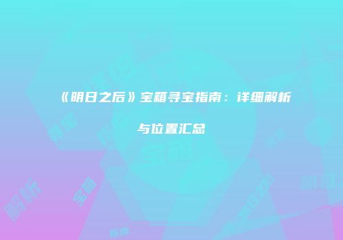 《明日之后》宝箱寻宝指南：详细解析与位置汇总