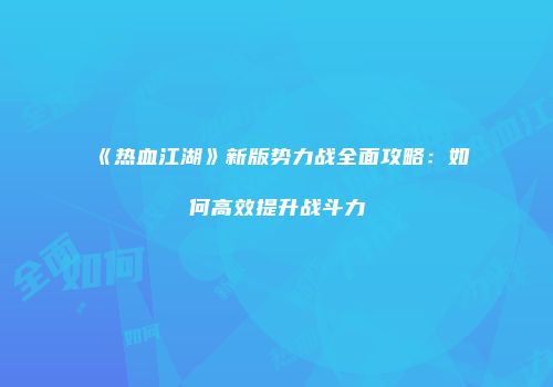《热血江湖》新版势力战全面攻略：如何高效提升战斗力