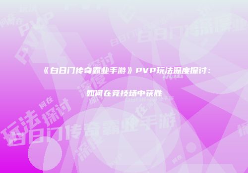 《白日门传奇霸业手游》PVP玩法深度探讨：如何在竞技场中获胜