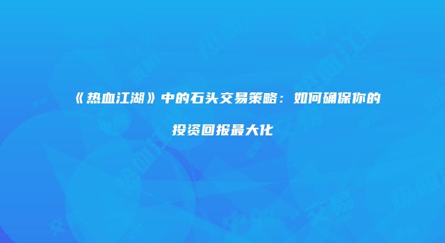 《热血江湖》中的石头交易策略:如何确保你的投资回报最大化