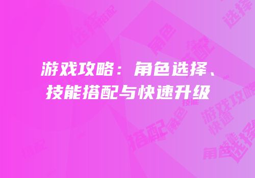 游戏攻略：角色选择、技能搭配与快速升级