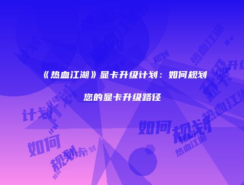 《热血江湖》显卡升级计划:如何规划您的显卡升级路径
