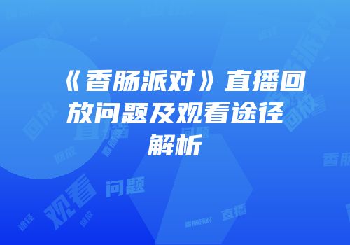 《香肠派对》直播回放问题及观看途径解析