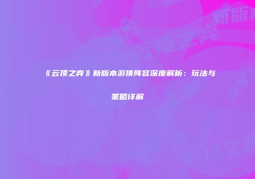 《云顶之弈》新版本游侠阵容深度解析：玩法与策略详解
