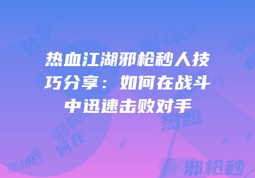 热血江湖邪枪秒人技巧分享：如何在战斗中迅速击败对手