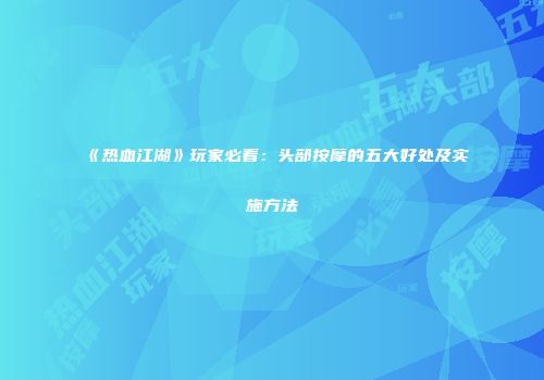 《热血江湖》玩家必看：头部按摩的五大好处及实施方法
