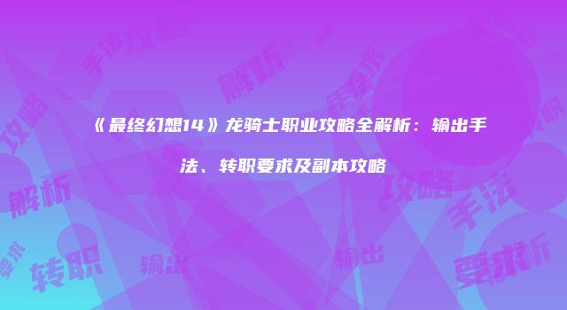 《最终幻想14》龙骑士职业攻略全解析：输出手法、转职要求及副本攻略