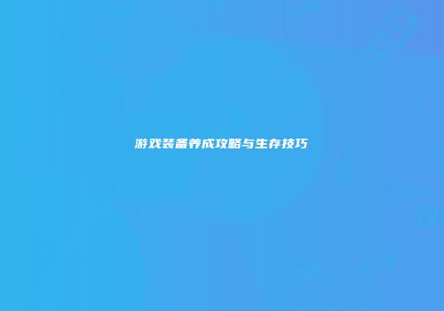 游戏装备养成攻略与生存技巧
