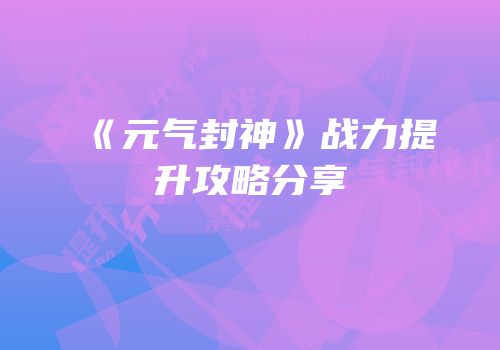 《元气封神》战力提升攻略分享