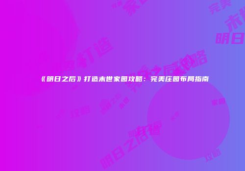 《明日之后》打造末世家园攻略：完美庄园布局指南