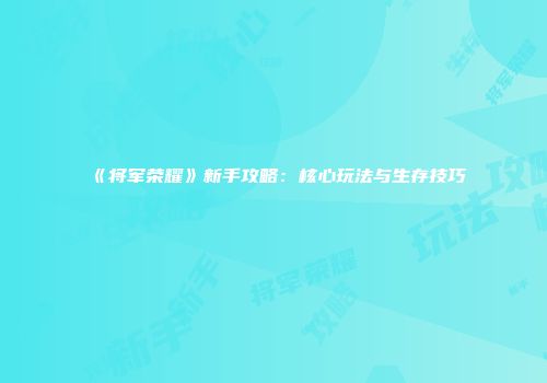 《将军荣耀》新手攻略：核心玩法与生存技巧