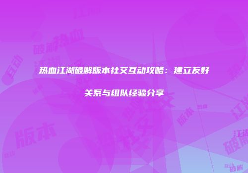 热血江湖破解版本社交互动攻略：建立友好关系与组队经验分享