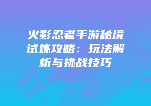 火影忍者手游秘境试炼攻略：玩法解析与挑战技巧