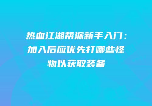 热血江湖帮派新手入门：加入后应优先打哪些怪物以获取装备