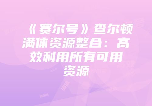 《赛尔号》查尔顿满体资源整合：高效利用所有可用资源