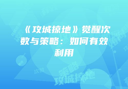 《攻城掠地》觉醒次数与策略：如何有效利用