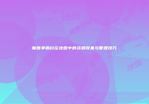 魔兽争霸村庄地图中的资源收集与管理技巧