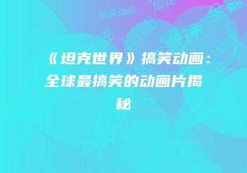 《坦克世界》搞笑动画：全球最搞笑的动画片揭秘