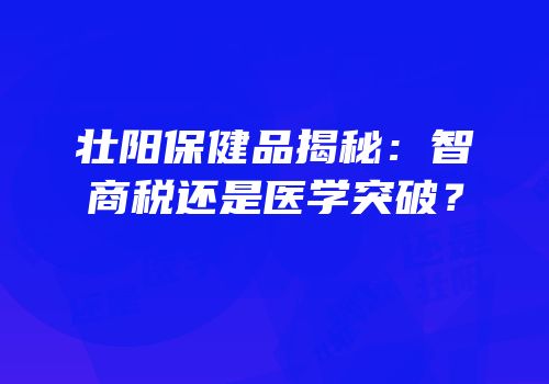 壮阳保健品揭秘：智商税还是医学突破？