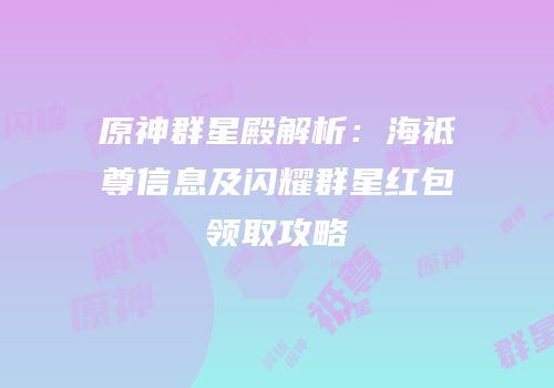 原神群星殿解析：海祗尊信息及闪耀群星红包领取攻略