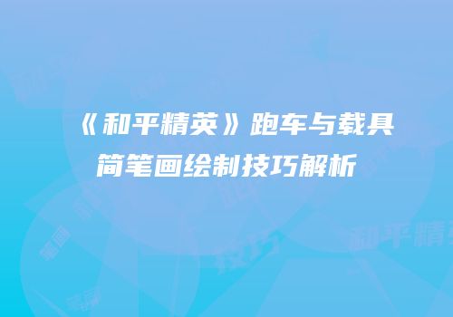 《和平精英》跑车与载具简笔画绘制技巧解析