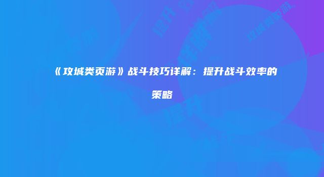 《攻城类页游》战斗技巧详解：提升战斗效率的策略
