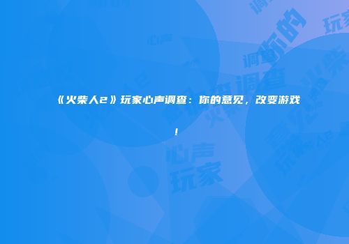 《火柴人2》玩家心声调查：你的意见，改变游戏！