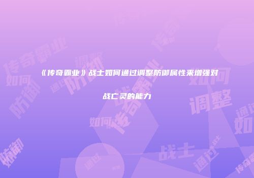 《传奇霸业》战士如何通过调整防御属性来增强对战亡灵的能力