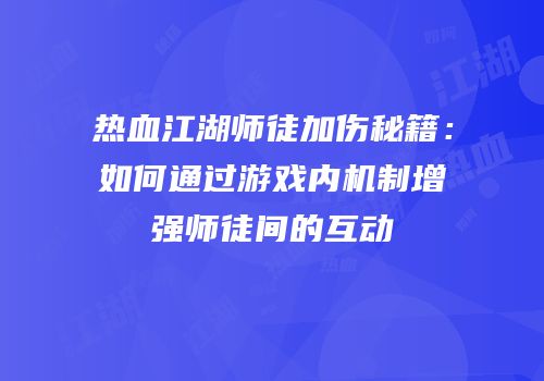 热血江湖师徒加伤秘籍：如何通过游戏内机制增强师徒间的互动