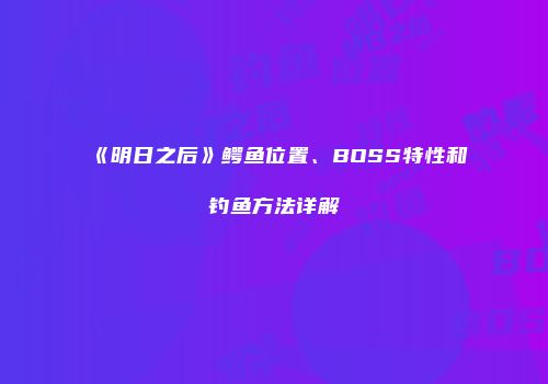《明日之后》鳄鱼位置、BOSS特性和钓鱼方法详解