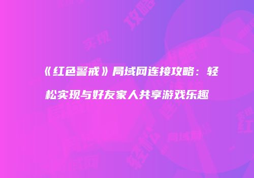 《红色警戒》局域网连接攻略：轻松实现与好友家人共享游戏乐趣