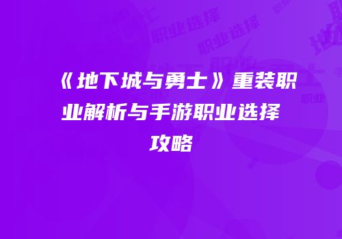 《地下城与勇士》重装职业解析与手游职业选择攻略