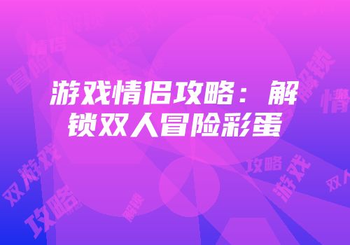 游戏情侣攻略：解锁双人冒险彩蛋