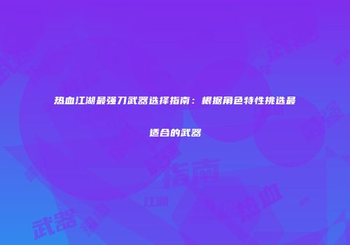 热血江湖最强刀武器选择指南：根据角色特性挑选最适合的武器