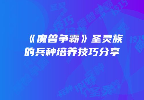 《魔兽争霸》圣灵族的兵种培养技巧分享