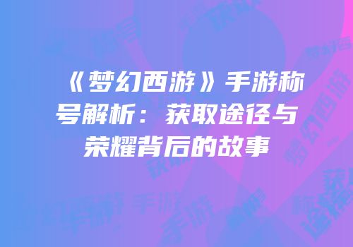 《梦幻西游》手游称号解析：获取途径与荣耀背后的故事