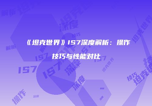 《坦克世界》IS7深度解析：操作技巧与性能对比