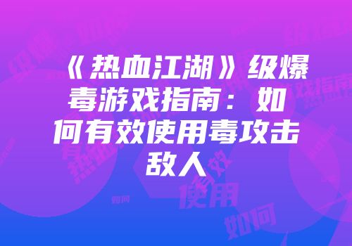 《热血江湖》级爆毒游戏指南：如何有效使用毒攻击敌人