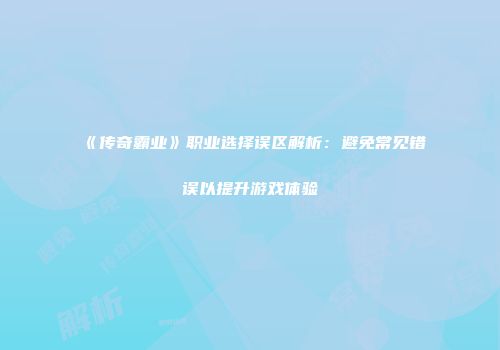 《传奇霸业》职业选择误区解析：避免常见错误以提升游戏体验