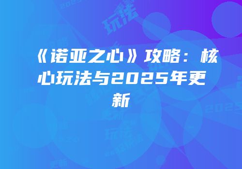 《诺亚之心》攻略：核心玩法与2025年更新